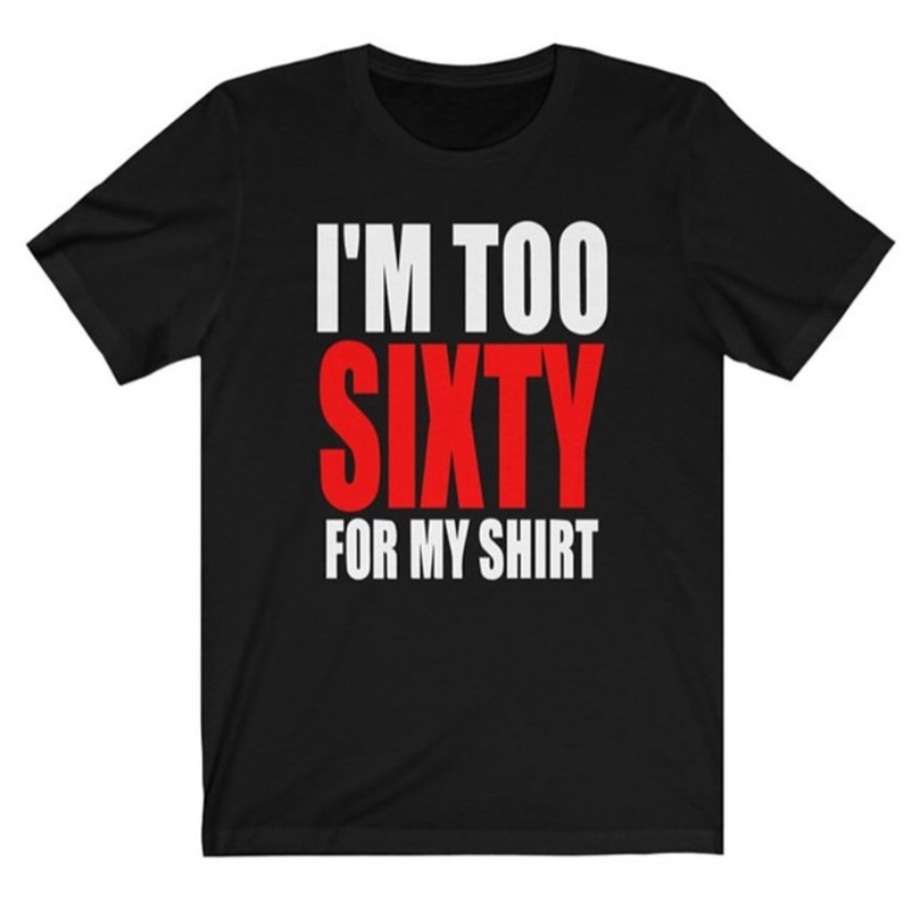 I'M TOO SIXTY for my shirt Unisex T-Shirt